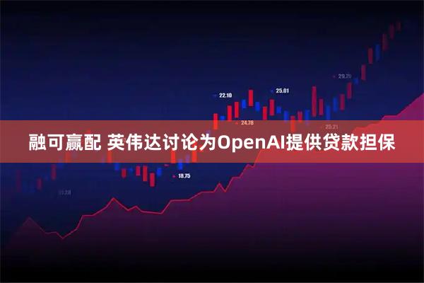 融可赢配 英伟达讨论为OpenAI提供贷款担保