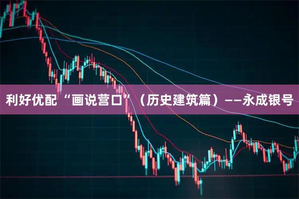 利好优配 “画说营口”（历史建筑篇）——永成银号