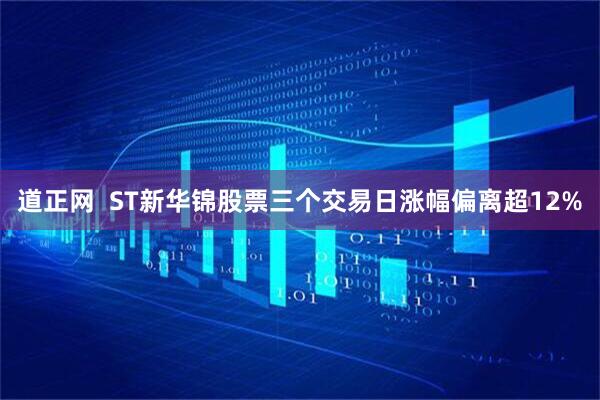 道正网  ST新华锦股票三个交易日涨幅偏离超12%