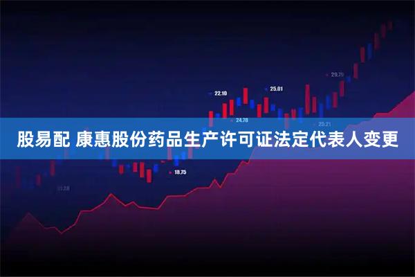 股易配 康惠股份药品生产许可证法定代表人变更