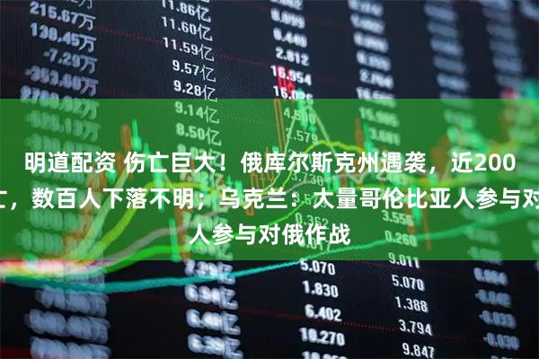 明道配资 伤亡巨大！俄库尔斯克州遇袭，近2000人伤亡，数百人下落不明；乌克兰：大量哥伦比亚人参与对俄作战