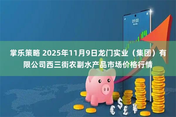 掌乐策略 2025年11月9日龙门实业（集团）有限公司西三街农副水产品市场价格行情