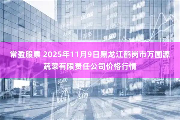 常盈股票 2025年11月9日黑龙江鹤岗市万圃源蔬菜有限责任公司价格行情