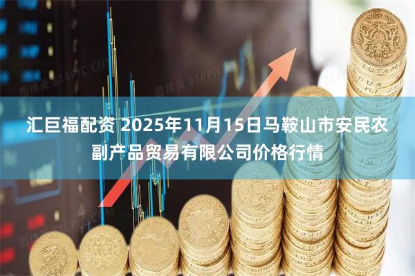 汇巨福配资 2025年11月15日马鞍山市安民农副产品贸易有限公司价格行情