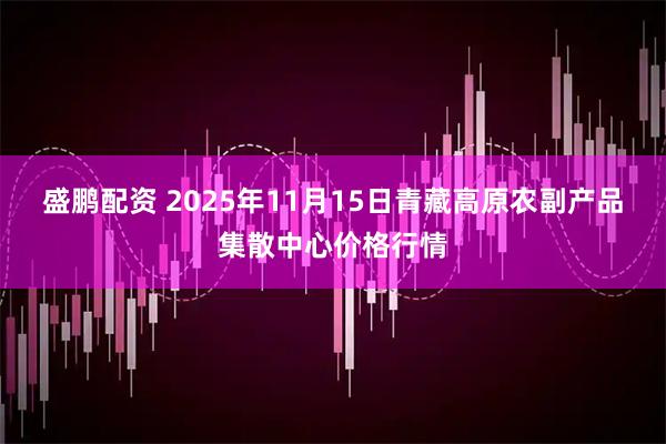 盛鹏配资 2025年11月15日青藏高原农副产品集散中心价格行情