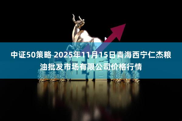 中证50策略 2025年11月15日青海西宁仁杰粮油批发市场有限公司价格行情