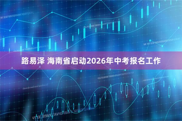 路易泽 海南省启动2026年中考报名工作