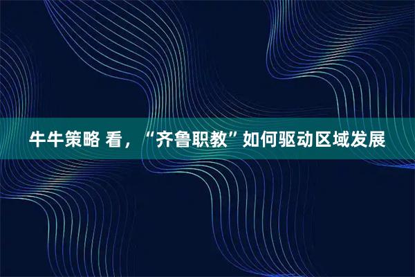 牛牛策略 看，“齐鲁职教”如何驱动区域发展