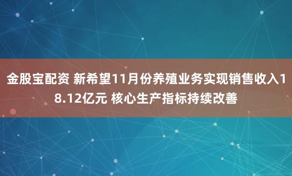 金股宝配资 新希望11月份养殖业务实现销售收入18.12亿元 核心生产指标持续改善