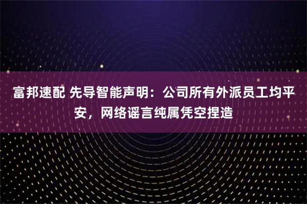 富邦速配 先导智能声明：公司所有外派员工均平安，网络谣言纯属凭空捏造