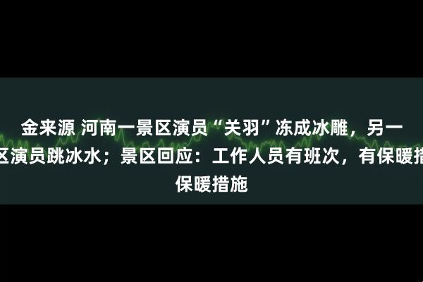 金来源 河南一景区演员“关羽”冻成冰雕，另一景区演员跳冰水；景区回应：工作人员有班次，有保暖措施