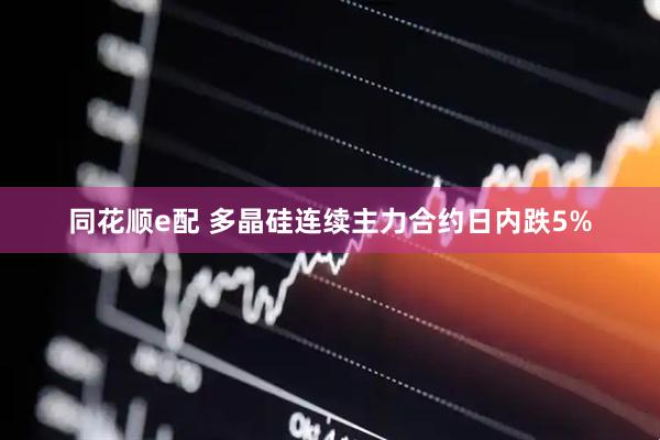 同花顺e配 多晶硅连续主力合约日内跌5%