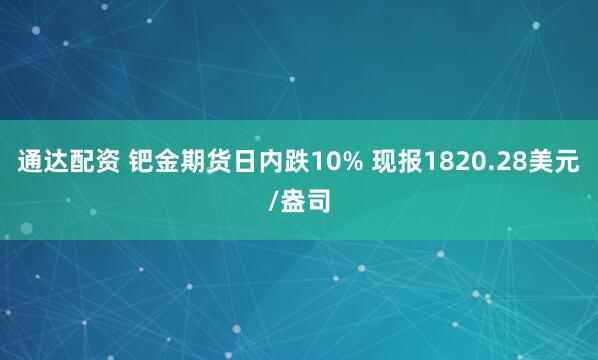 通达配资 钯金期货日内跌10% 现报1820.28美元/盎司