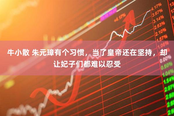 牛小散 朱元璋有个习惯，当了皇帝还在坚持，却让妃子们都难以忍受