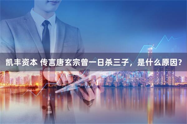 凯丰资本 传言唐玄宗曾一日杀三子，是什么原因？