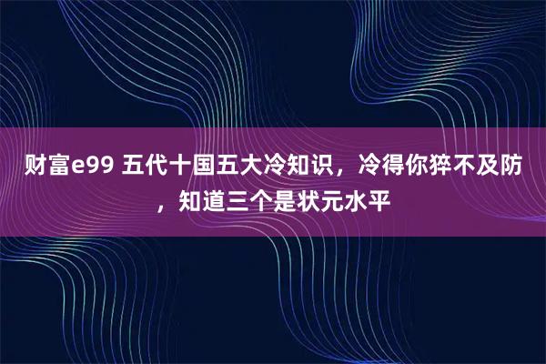 财富e99 五代十国五大冷知识，冷得你猝不及防，知道三个是状元水平