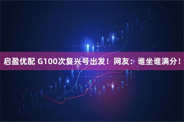 启盈优配 G100次复兴号出发！网友：谁坐谁满分！
