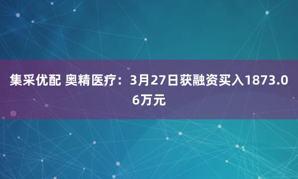集采优配 奥精医疗：3月27日获融资买入1873.06万元