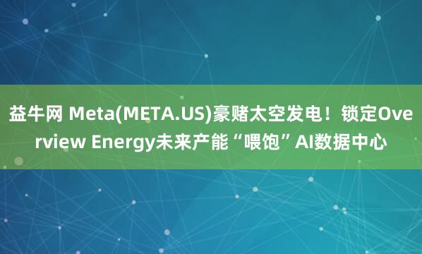 益牛网 Meta(META.US)豪赌太空发电！锁定Overview Energy未来产能“喂饱”AI数据中心