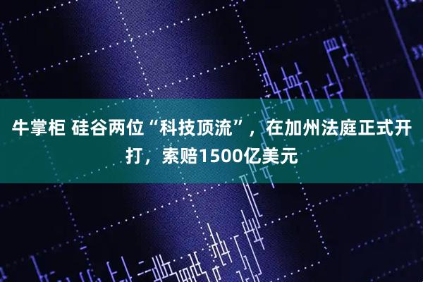 牛掌柜 硅谷两位“科技顶流”，在加州法庭正式开打，索赔1500亿美元